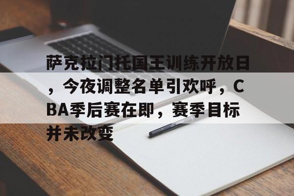 萨克拉门托国王训练开放日,今夜调整名单引欢呼,CBA季后赛在即,赛季目标并未改变的简单介绍 萨克拉门托国王训练开放日,今夜调整名单引欢呼,CBA季后赛在即,赛季目标并未改变的简单介绍