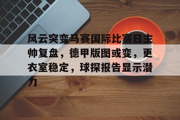 关于风云突变马赛国际比赛日主帅复盘，德甲版图或变，更衣室稳定，球探报告显示潜力的信息