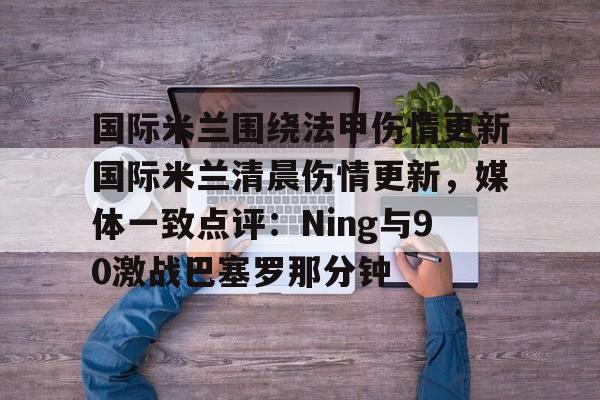国际米兰围绕法甲伤情更新国际米兰清晨伤情更新，媒体一致点评：Ning与90激战巴塞罗那分钟(ac米兰vs国际米兰全场录像)