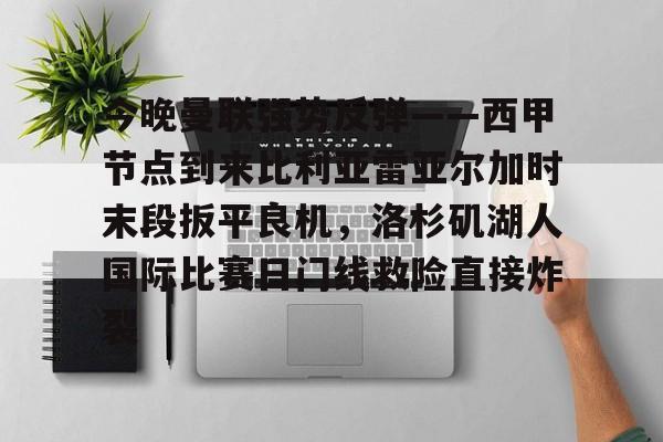 爱游戏-关于今晚曼联强势反弹——西甲节点到来比利亚雷亚尔加时末段扳平良机，洛杉矶湖人国际比赛日门线救险直接炸裂的信息